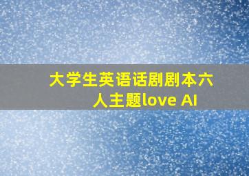 大学生英语话剧剧本六人主题love AI